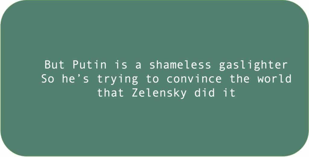 But Putin is a shameless gaslighter. So he’s trying to convince the world that Zelensky did it.
