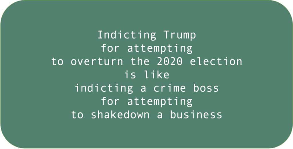 Indicting Trump for attempting to overturn the 2020 election is like indicting a crime boss for attempting to shakedown a business.