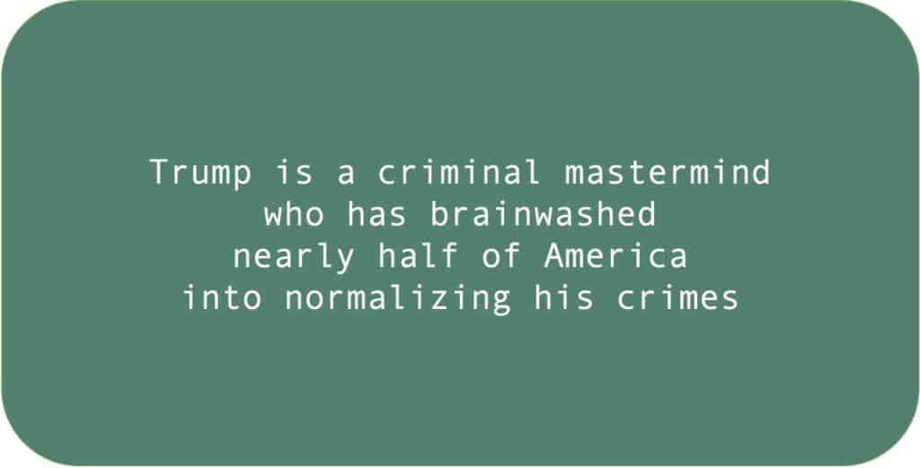 Trump is a criminal mastermind who has brainwashed nearly half of America into normalizing his crimes.