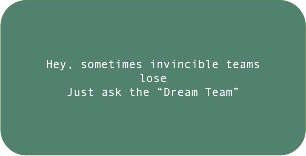 Hey, sometimes invincible teams lose. Just ask the “Dream Team.”