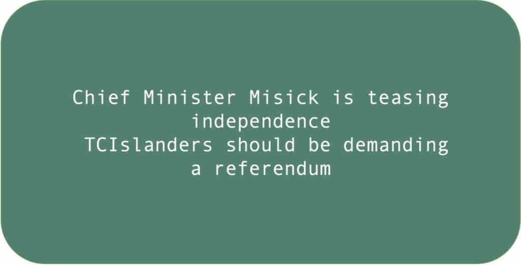 Chief Minister Misick is teasing independence TCIslanders should be demanding a referendum.