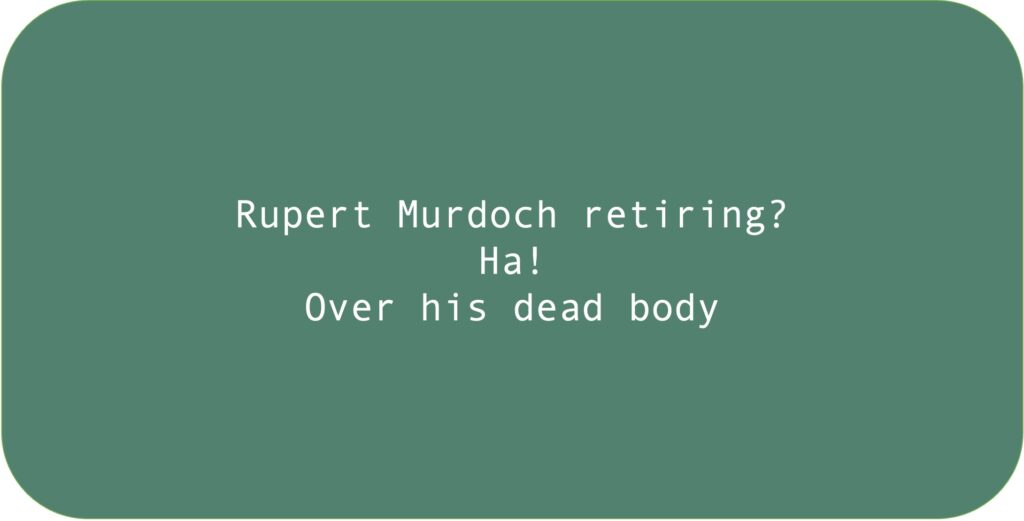Rupert Murdoch retiring? Ha! Over his dead body