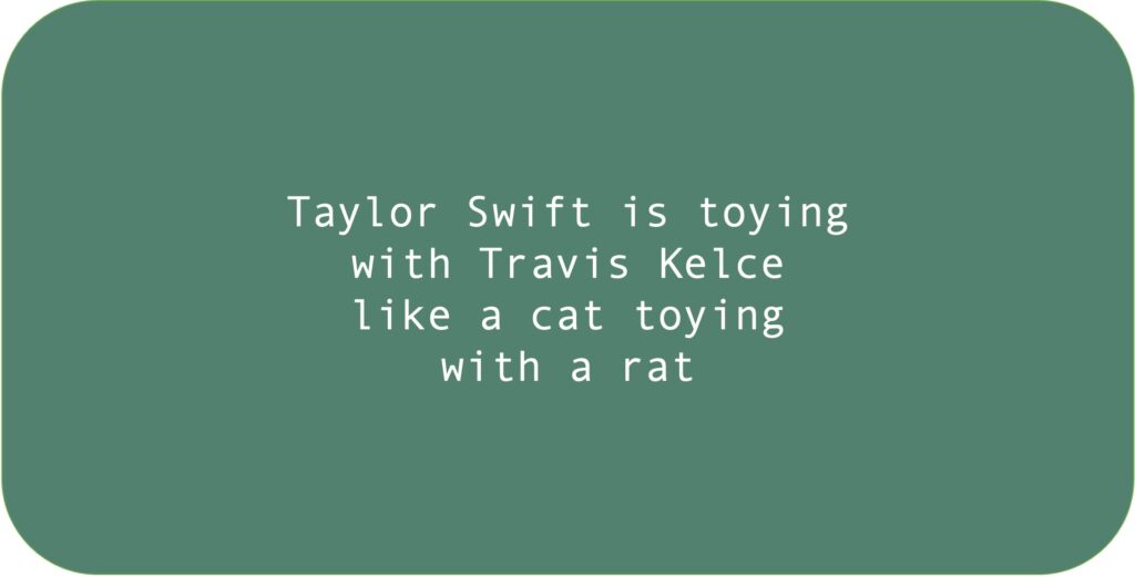 Taylor Swift is toying with Travis Kelce like a cat toying with a rat.