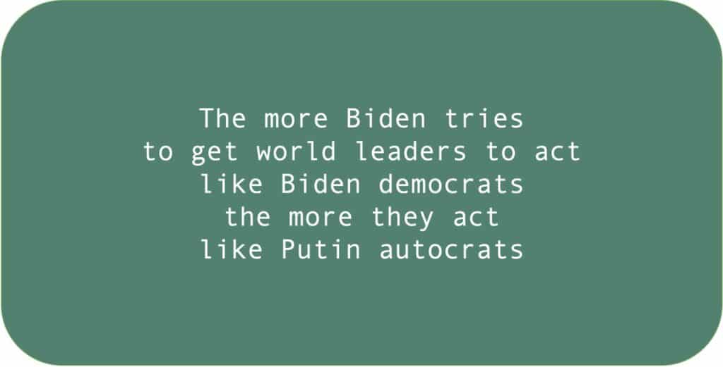 The more Biden tries to get world leaders to act like Biden democrats the more they act like Putin autocrats.