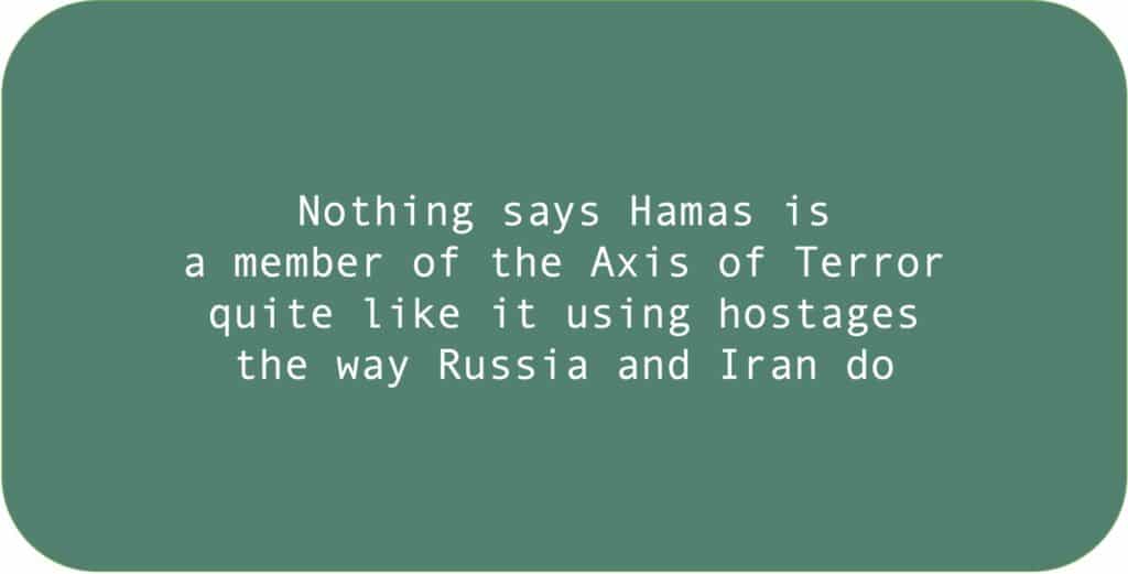 Nothing says Hamas is a member of the Axis of Terror quite like it using hostages the way Russia and Iran do.