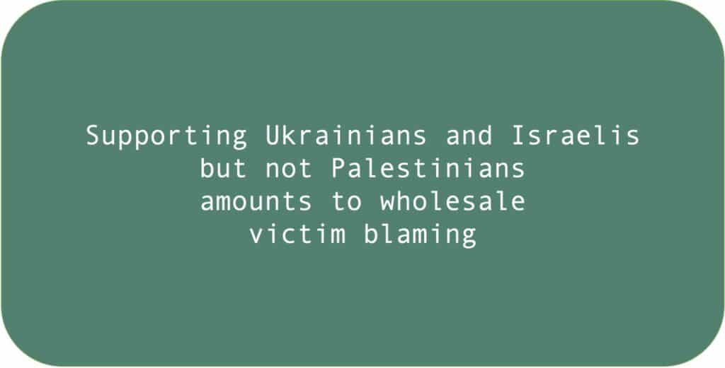 Supporting Ukrainians and Israelis but not Palestinians amounts to wholesale victim blaming.