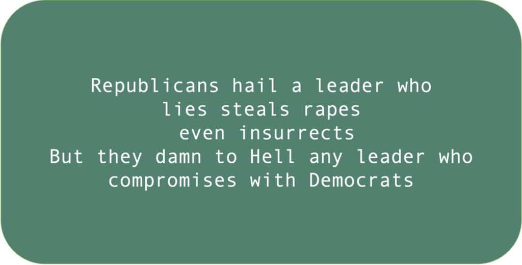 Republicans hail a leader who lies steals rapes even insurrects. But they damn to Hell any leader who compromises with Democrats.