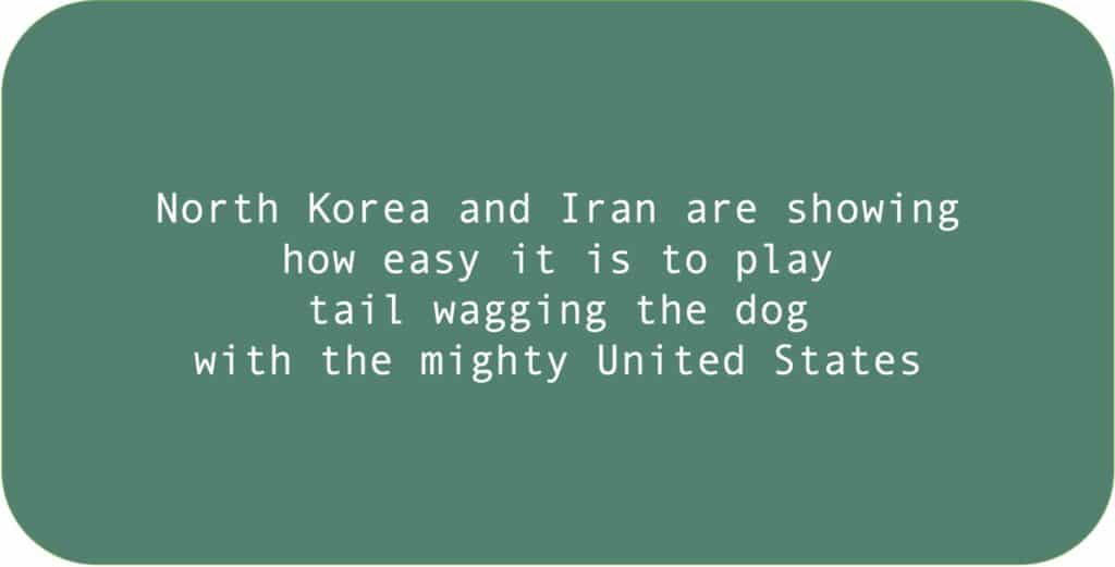 North Korea and Iran are showing how easy it is to play tail wagging the dog
with the mighty United States.