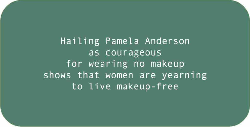 Hailing Pamela Anderson as courageous for wearing no makeup shows that women are yearning to live makeup-free.