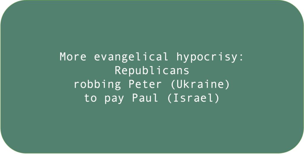 More evangelical hypocrisy: Republicans robbing Peter (Ukraine) to pay Paul (Israel).