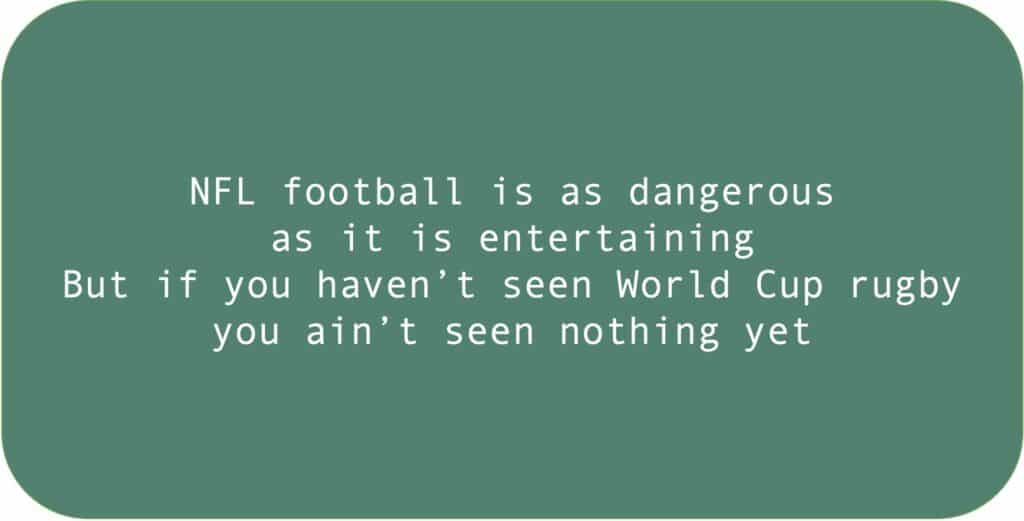 NFL football is as dangerous as it is entertaining. But if you haven’t seen World Cup rugby you ain’t seen nothing yet.