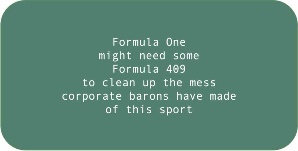 Formula One might need some Formula 409 to clean up the mess corporate barons have made of this sport.