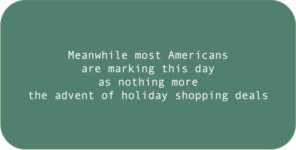 Meanwhile most Americans are marking this day as nothing more
the advent of holiday shopping deals.