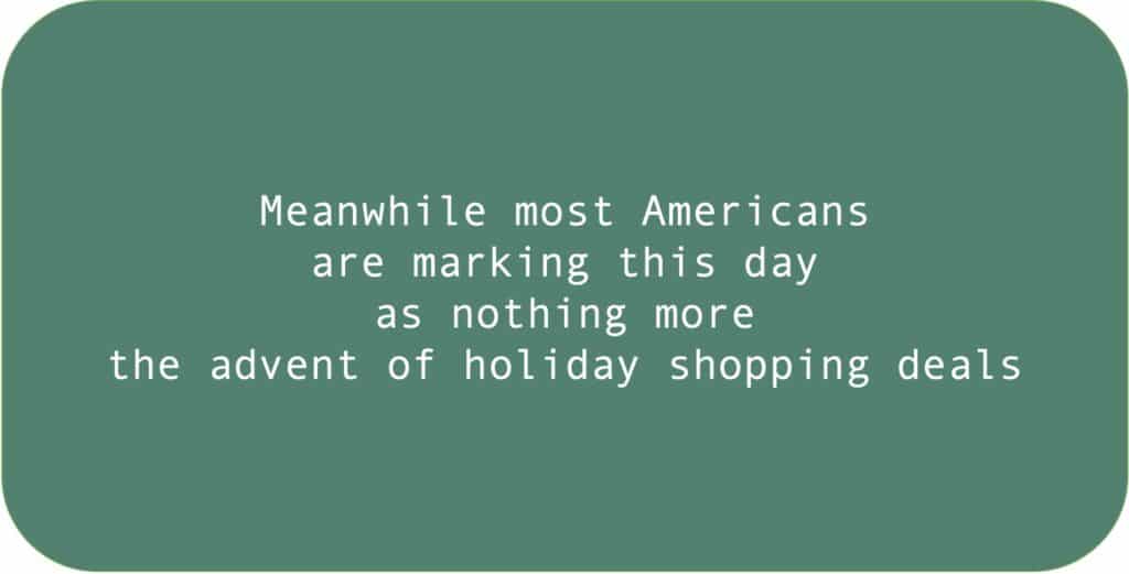 Meanwhile most Americans are marking this day as nothing more the advent of holiday shopping deals.