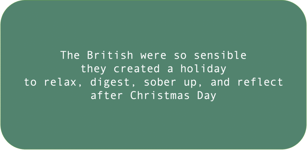 The British were so sensible they created a holiday to relax, digest, sober up, and reflect after Christmas Day.