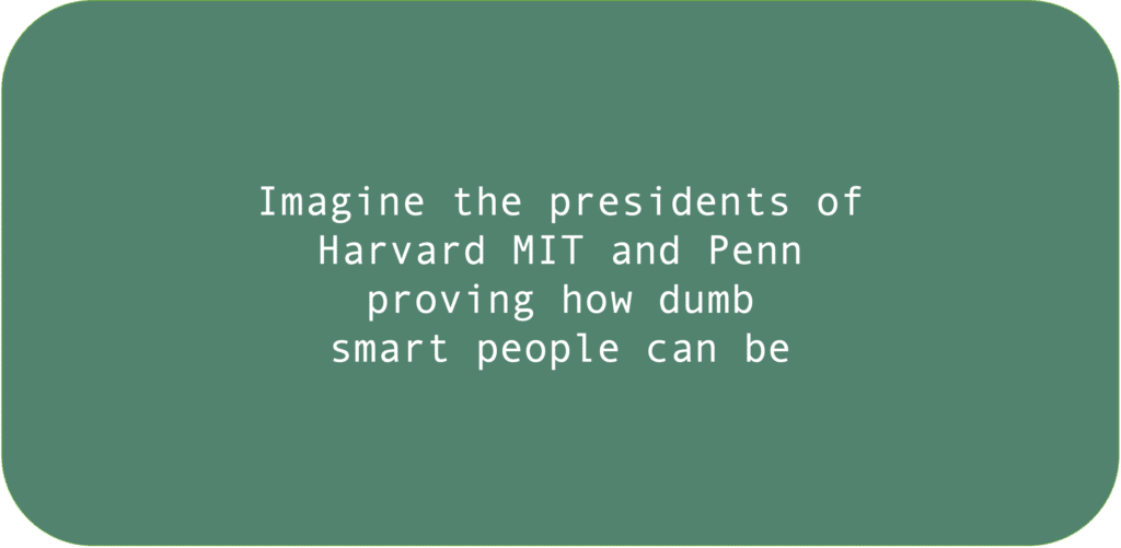 Imagine the presidents of Harvard MIT and Penn proving how dumb smart people can be.
