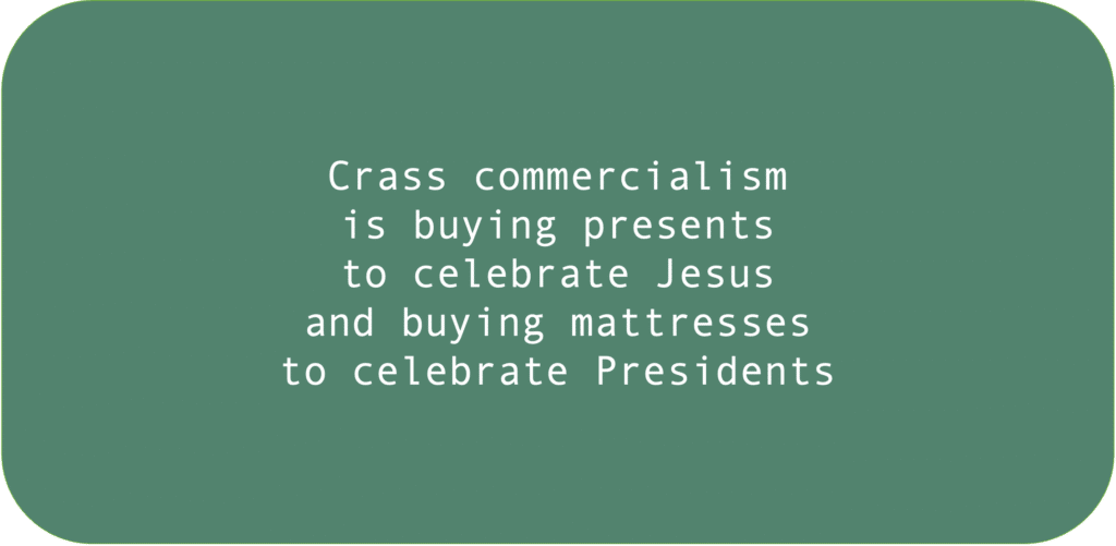 Crass commercialism is buying presents to celebrate Jesus and buying mattresses to celebrate Presidents.