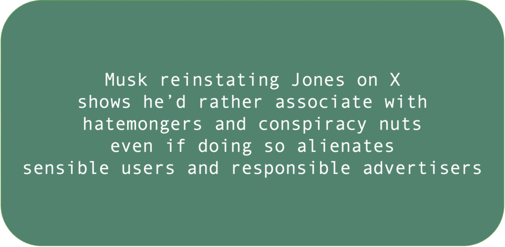 Musk reinstating Jones on X shows he’d rather associate with hatemongers and conspiracy nuts even if doing so alienates sensible users and responsible advertisers.