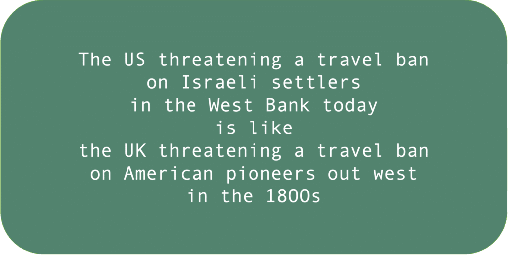 The US threatening a travel ban on Israeli settlers in the West Bank today is like the UK threatening a travel ban on American pioneers out west in the 18OOs. 