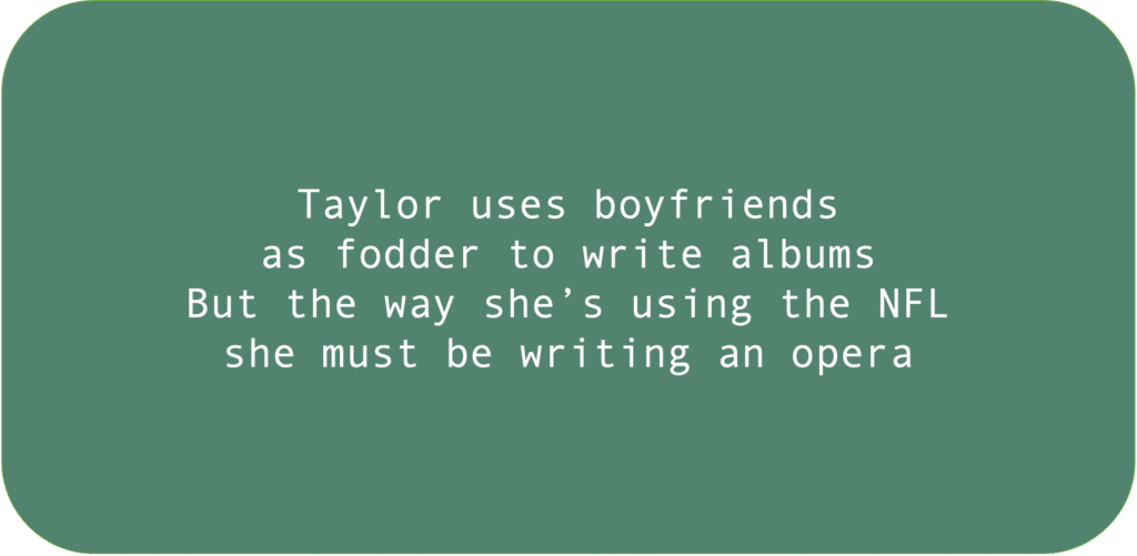 Taylor uses boyfriends as fodder to write albums. But the way she’s using the NFL she must be writing an opera.