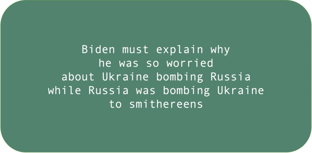 Biden must explain why he was so worried about Ukraine bombing Russia while Russia was bombing Ukraine to smithereens.