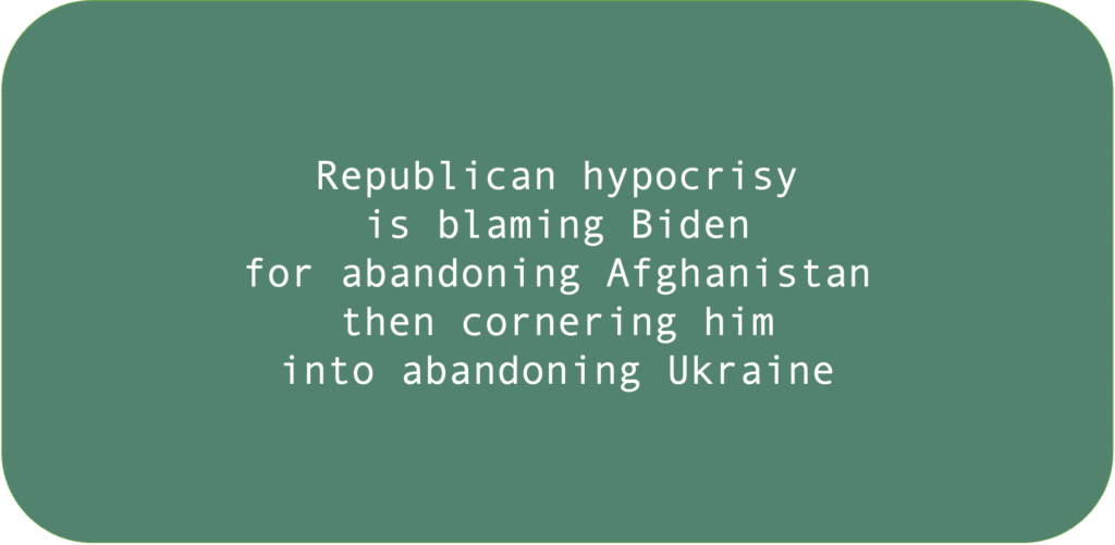 Republican hypocrisy is blaming Biden for abandoning Afghanistan then cornering him into abandoning Ukraine.