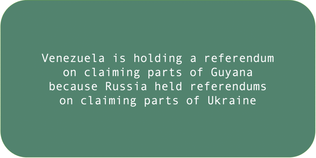 Venezuela is holding a referendum on claiming parts of Guyana because Russia held referendums on claiming parts of Ukraine.