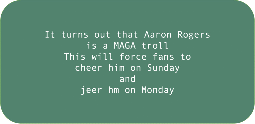 It turns out that Aaron Rogers is a MAGA troll. This will force fans to cheer him on Sunday and jeer hm on Monday.
