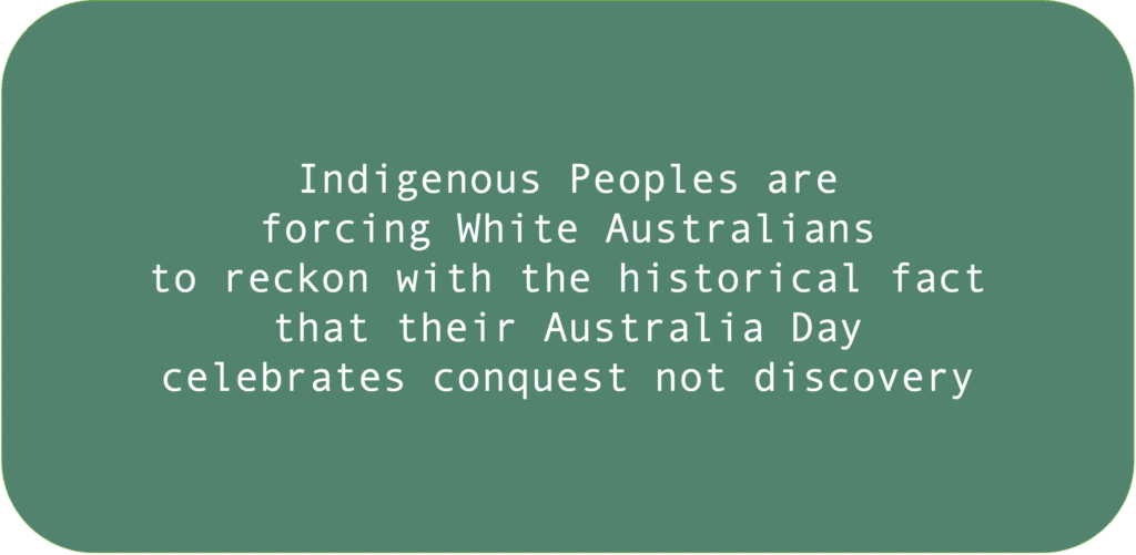 Indigenous Peoples are forcing White Australians to reckon with the historical fact that their Australia Day celebrates conquest not discovery.
