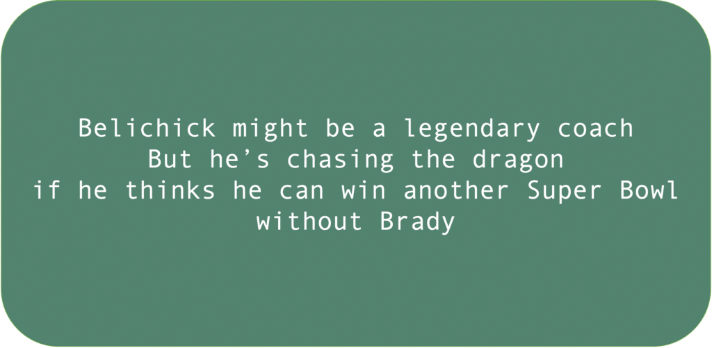 Belichick might be a legendary coach. But he’s chasing the dragon if he thinks he can win another Super Bowl without Brady.