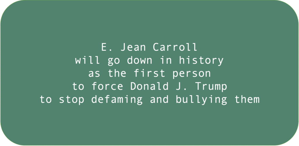 E. Jean Carroll will go down in history as the first person to force Donald J. Trump to stop defaming and bullying them.