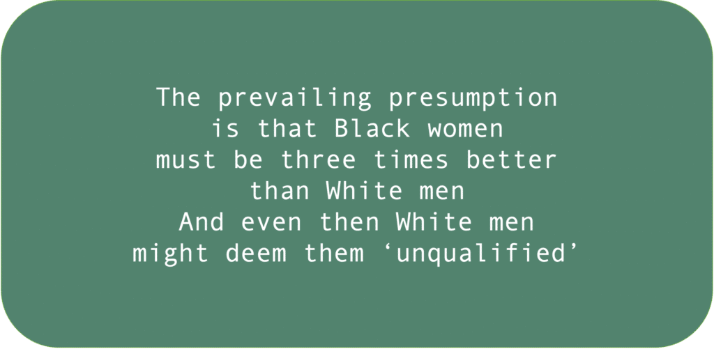 The prevailing presumption is that Black women must be three times better than White men. And even then White men might deem them ‘unqualified’.