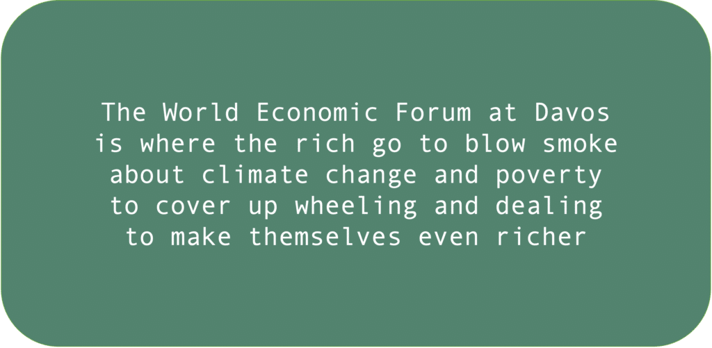 The World Economic Forum at Davos is where the rich go to blow smoke about climate change and poverty to cover up wheeling and dealing to make themselves even richer.