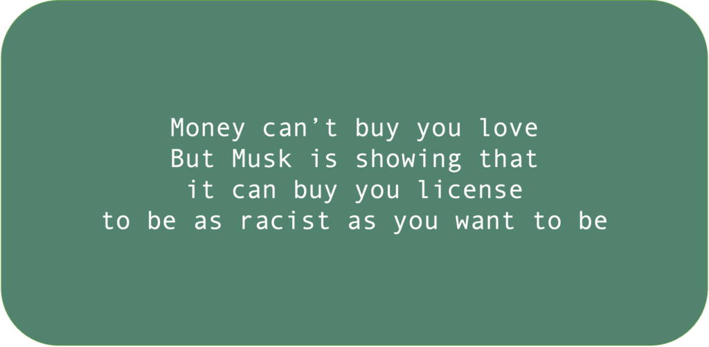Money can’t buy you love. But Musk is showing that it can buy you license to be as racist as you want to be.