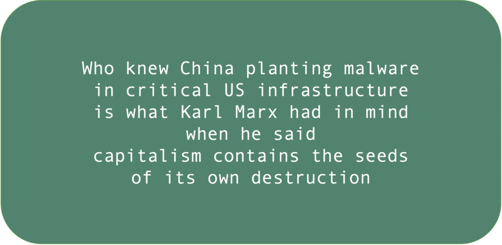 Who knew China planting malware in critical US infrastructure is what Karl Marx had in mind when he said capitalism contains the seeds of its own destruction.