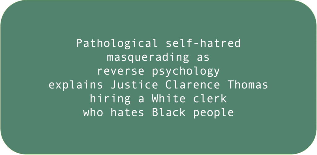 Pathological self-hatred masquerading as reverse psychology explains Justice Clarence Thomas hiring a White clerk who hates Black people. 