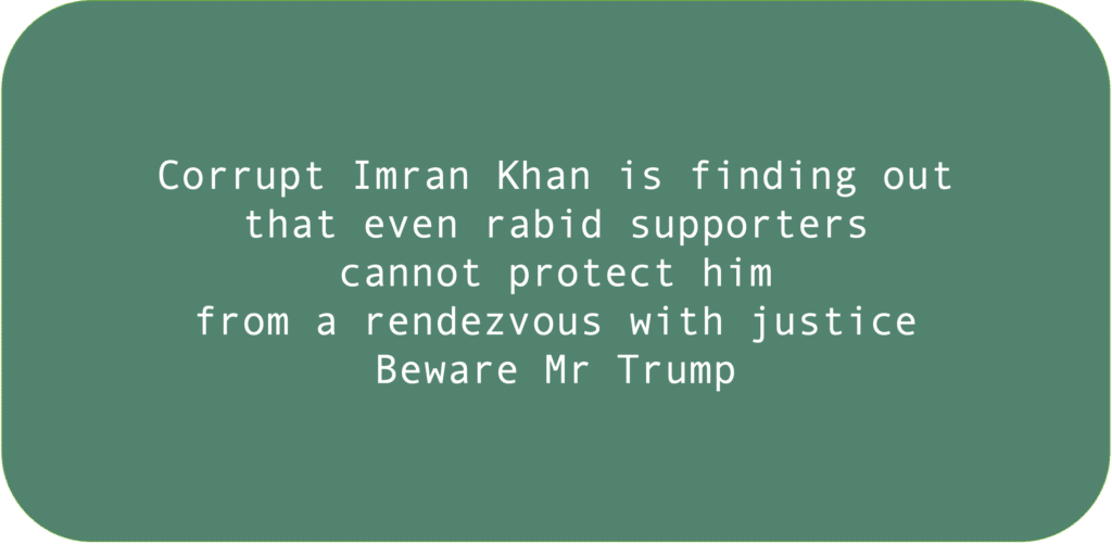 Corrupt Imran Khan is finding out that even rabid supporters cannot protect him from a rendezvous with justice.