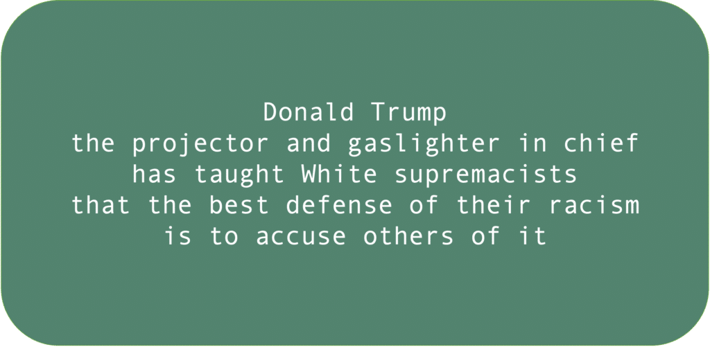 Donald Trump the projector and gaslighter in chief has taught White supremacists that the best defense of their racism is to accuse others of it.