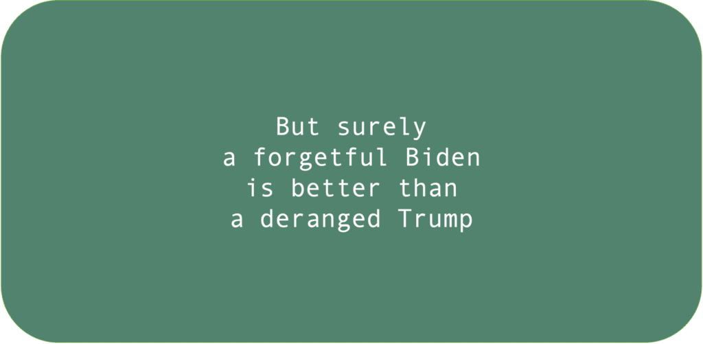 But surely a forgetful Biden is better than a deranged Trump.