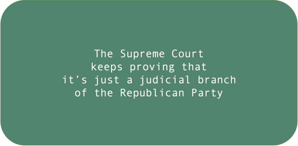 The Supreme Court keeps proving that it’s just a judicial branch of the Republican Party.