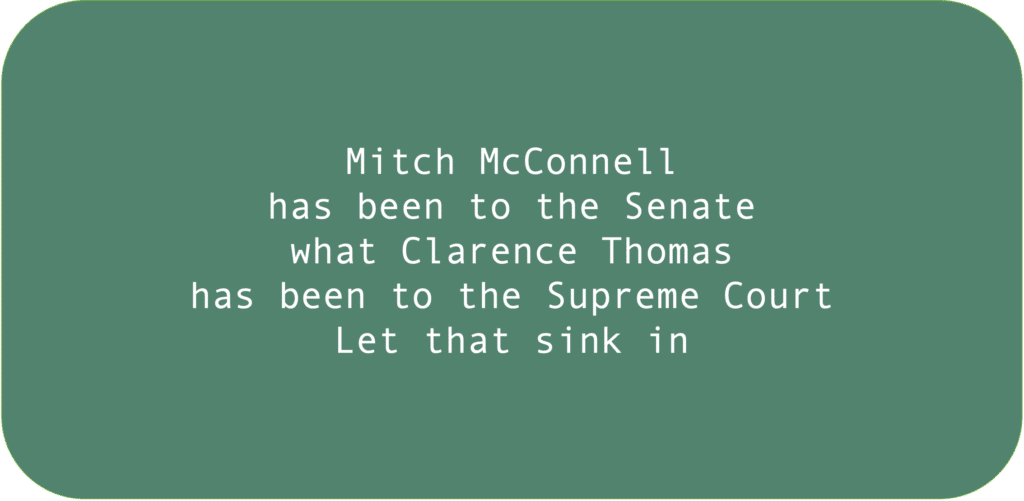 Mitch McConnell has been to the Senate what Clarence Thomas has been to the Supreme Court. Let that sink in. 