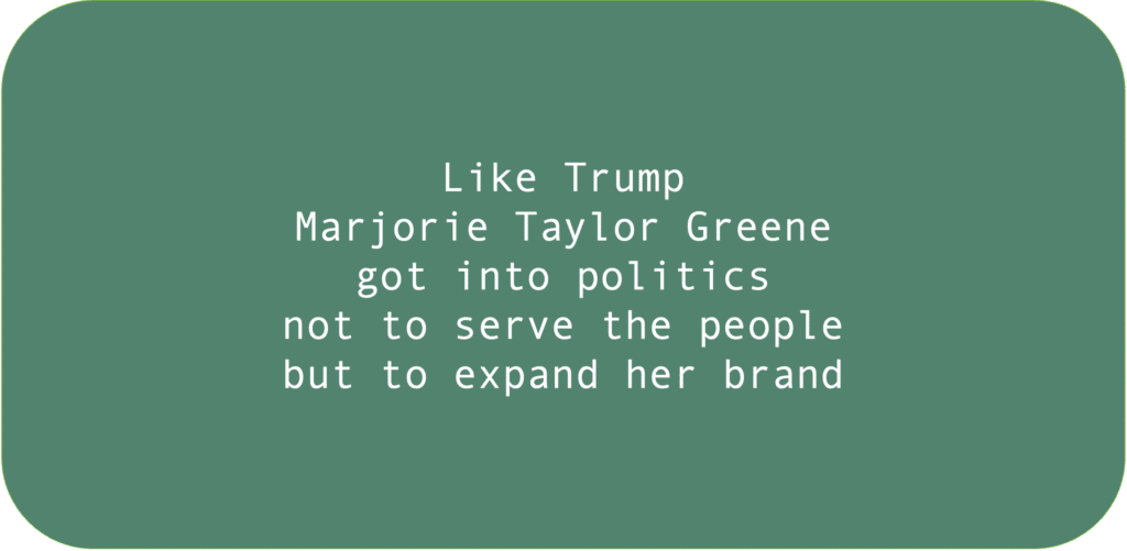 Like Trump Marjorie Taylor Greene got into politics not to serve the people but to expand her brand.