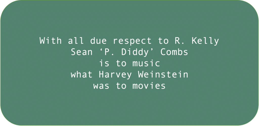With all due respect to R. Kelly Sean ‘P. Diddy’ Combs is to music what Harvey Weinstein was to movies.