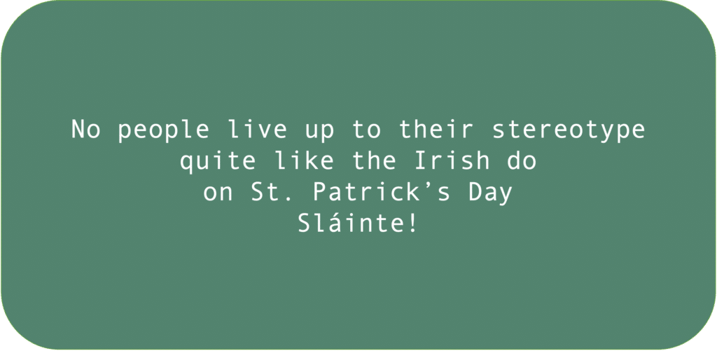 No people live up to their stereotype quite like the Irish do on St. Patrick’s Day. Sláinte!