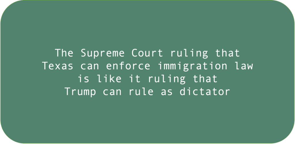 The Supreme Court ruling that Texas can enforce immigration law is like it ruling that Trump can rule as dictator.