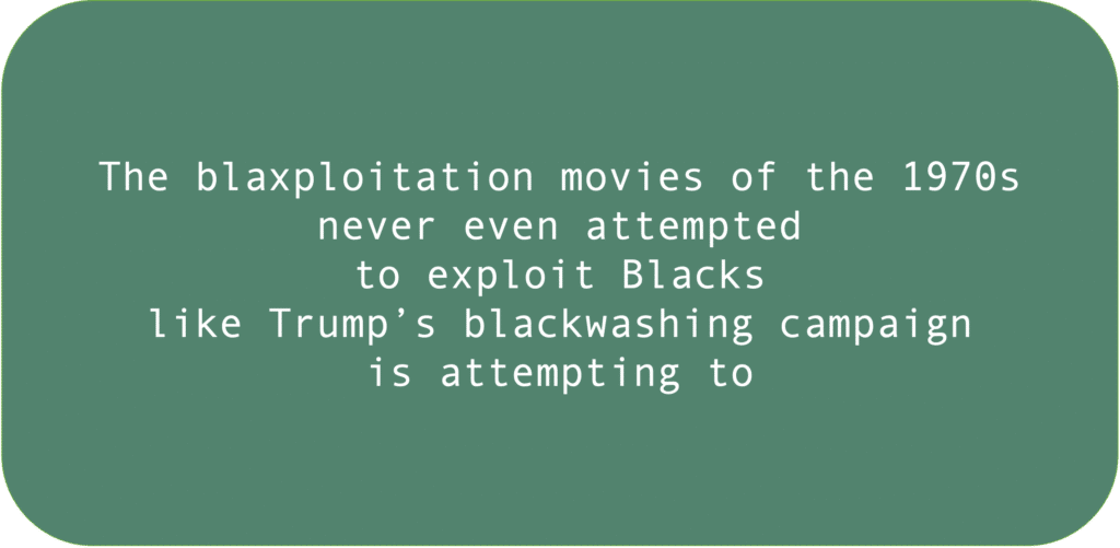 The blaxploitation movies of the 1970s never even attempted to exploit Blacks like Trump’s blackwashing campaign is attempting to.