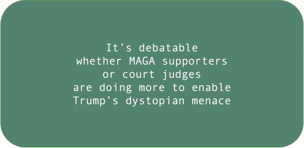 It’s debatable whether MAGA supporters or court judges are doing more to enable Trump’s dystopian menace.