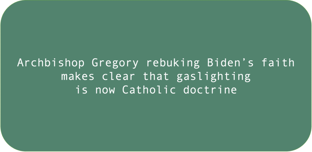 Archbishop Gregory rebuking Biden’s faith makes clear that gaslighting is now Catholic doctrine.