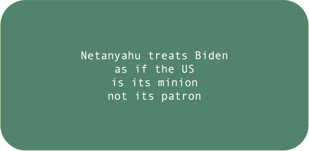 Netanyahu treats Biden as if the US is its minion not its patron.