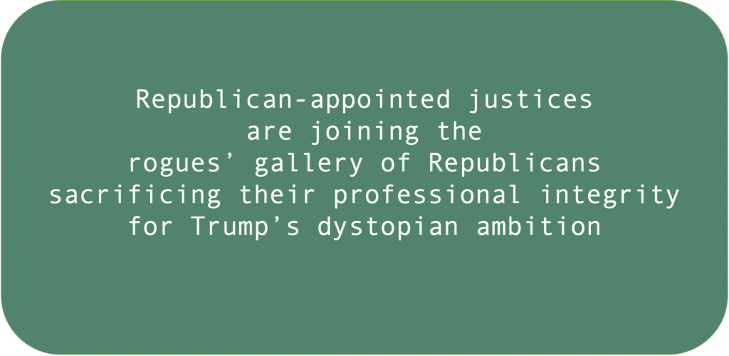 Republican-appointed justices are joining the rogues’ gallery of Republicans sacrificing their professional integrity for Trump’s dystopian ambition.
